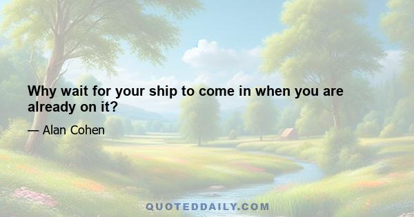 Why wait for your ship to come in when you are already on it?