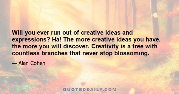 Will you ever run out of creative ideas and expressions? Ha! The more creative ideas you have, the more you will discover. Creativity is a tree with countless branches that never stop blossoming.