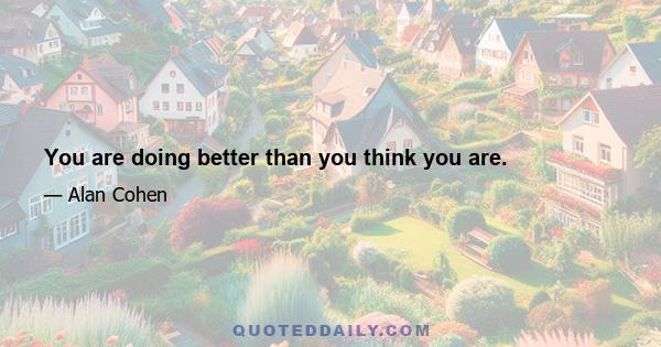 You are doing better than you think you are.