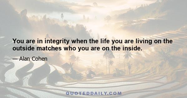 You are in integrity when the life you are living on the outside matches who you are on the inside.