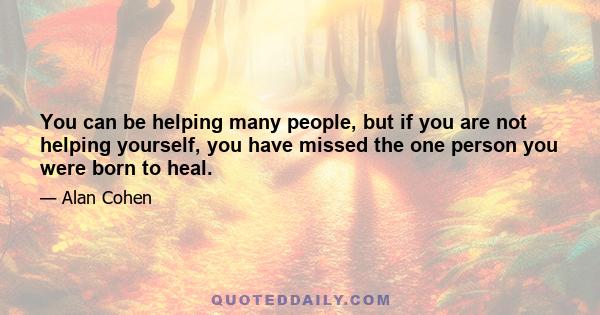 You can be helping many people, but if you are not helping yourself, you have missed the one person you were born to heal.