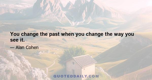 You change the past when you change the way you see it.