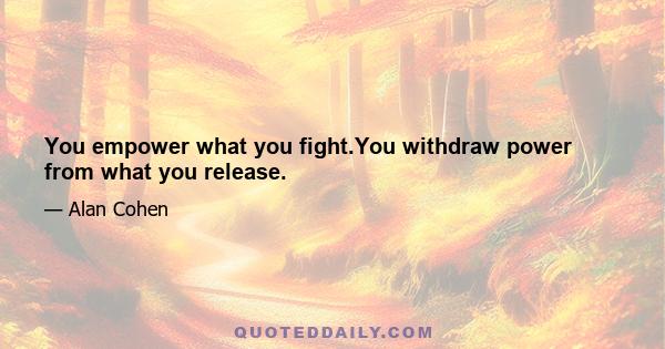 You empower what you fight.You withdraw power from what you release.