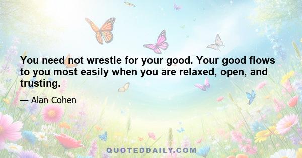 You need not wrestle for your good. Your good flows to you most easily when you are relaxed, open, and trusting.