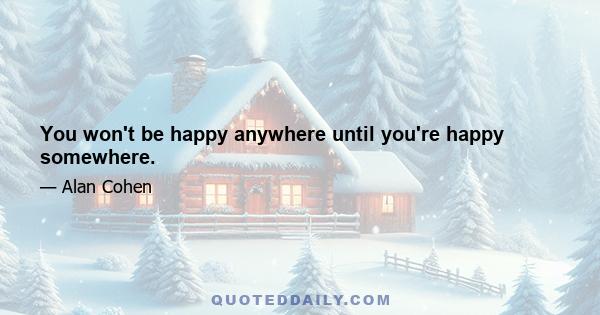 You won't be happy anywhere until you're happy somewhere.