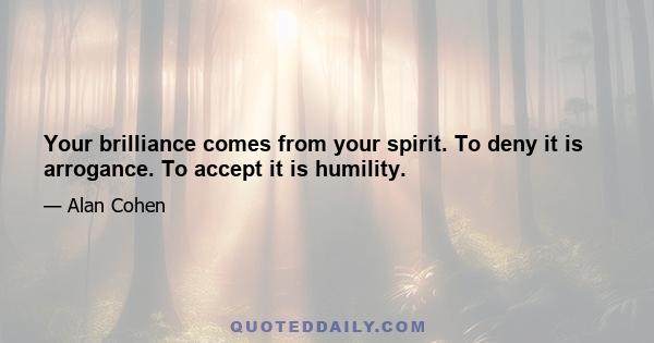 Your brilliance comes from your spirit. To deny it is arrogance. To accept it is humility.