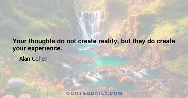 Your thoughts do not create reality, but they do create your experience.