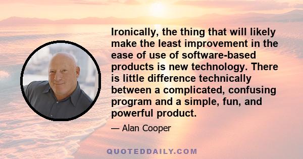 Ironically, the thing that will likely make the least improvement in the ease of use of software-based products is new technology. There is little difference technically between a complicated, confusing program and a