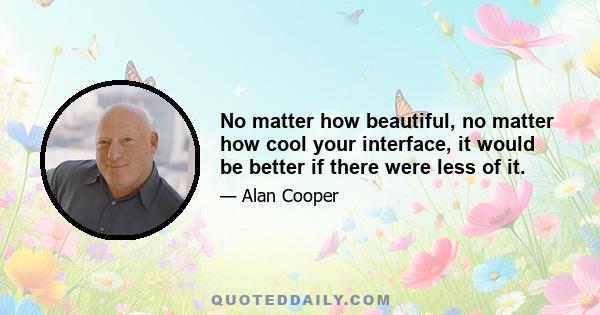 No matter how beautiful, no matter how cool your interface, it would be better if there were less of it.