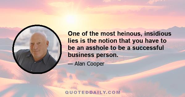 One of the most heinous, insidious lies is the notion that you have to be an asshole to be a successful business person.