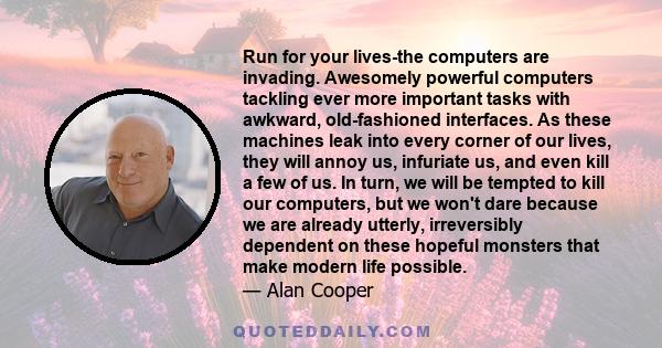 Run for your lives-the computers are invading. Awesomely powerful computers tackling ever more important tasks with awkward, old-fashioned interfaces. As these machines leak into every corner of our lives, they will