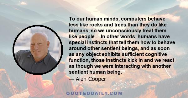 To our human minds, computers behave less like rocks and trees than they do like humans, so we unconsciously treat them like people.... In other words, humans have special instincts that tell them how to behave around