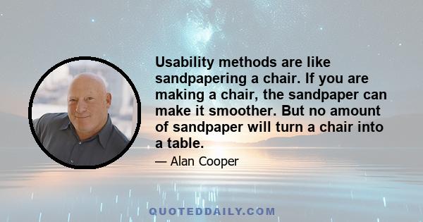 Usability methods are like sandpapering a chair. If you are making a chair, the sandpaper can make it smoother. But no amount of sandpaper will turn a chair into a table.