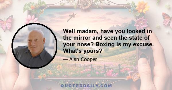 Well madam, have you looked in the mirror and seen the state of your nose? Boxing is my excuse. What's yours?