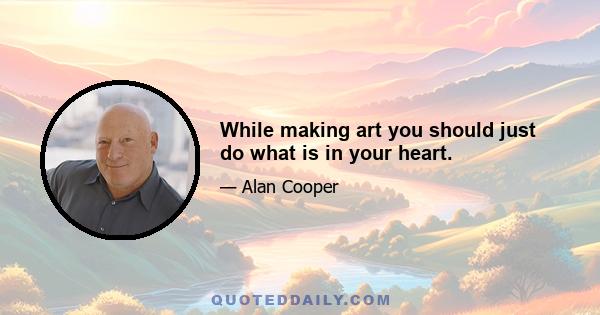 While making art you should just do what is in your heart.