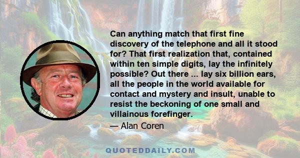 Can anything match that first fine discovery of the telephone and all it stood for? That first realization that, contained within ten simple digits, lay the infinitely possible? Out there ... lay six billion ears, all