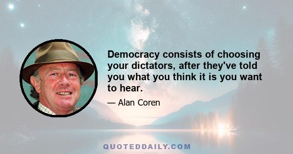 Democracy consists of choosing your dictators, after they've told you what you think it is you want to hear.