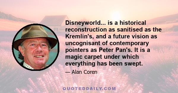 Disneyworld... is a historical reconstruction as sanitised as the Kremlin's, and a future vision as uncognisant of contemporary pointers as Peter Pan's. It is a magic carpet under which everything has been swept.