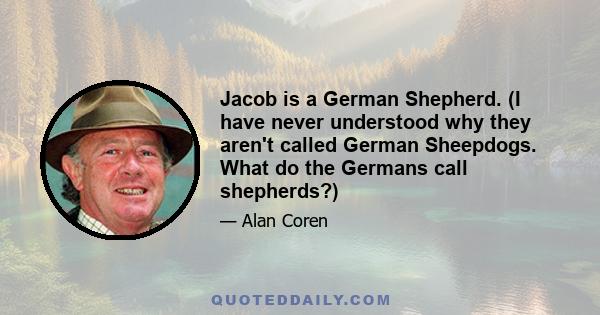 Jacob is a German Shepherd. (I have never understood why they aren't called German Sheepdogs. What do the Germans call shepherds?)