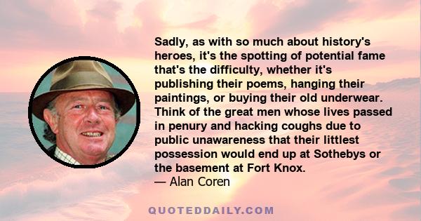 Sadly, as with so much about history's heroes, it's the spotting of potential fame that's the difficulty, whether it's publishing their poems, hanging their paintings, or buying their old underwear. Think of the great