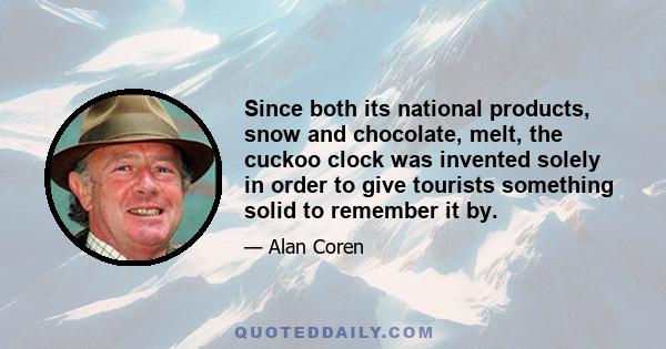 Since both its national products, snow and chocolate, melt, the cuckoo clock was invented solely in order to give tourists something solid to remember it by.