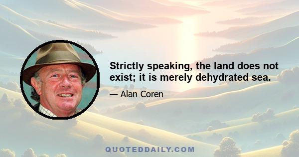 Strictly speaking, the land does not exist; it is merely dehydrated sea.