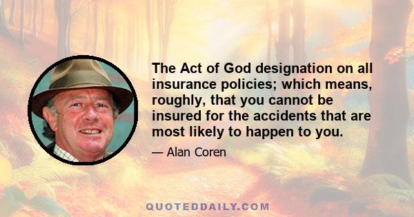 The Act of God designation on all insurance policies; which means, roughly, that you cannot be insured for the accidents that are most likely to happen to you.