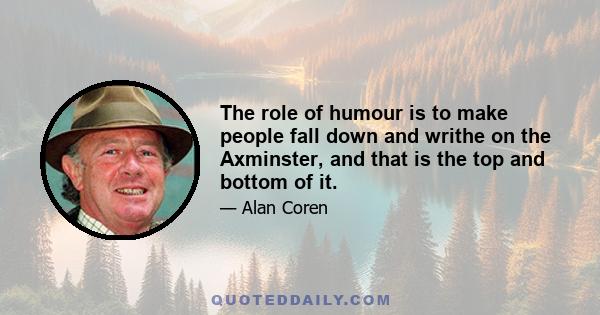 The role of humour is to make people fall down and writhe on the Axminster, and that is the top and bottom of it.