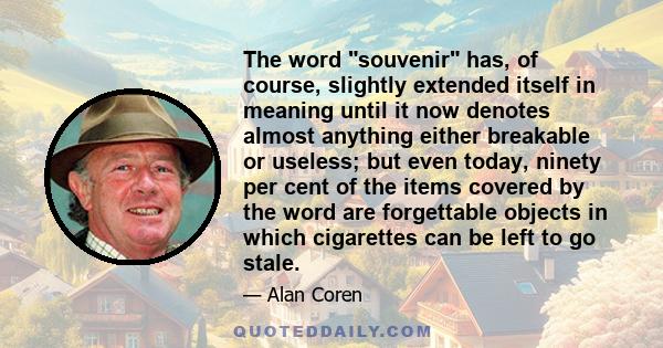 The word souvenir has, of course, slightly extended itself in meaning until it now denotes almost anything either breakable or useless; but even today, ninety per cent of the items covered by the word are forgettable