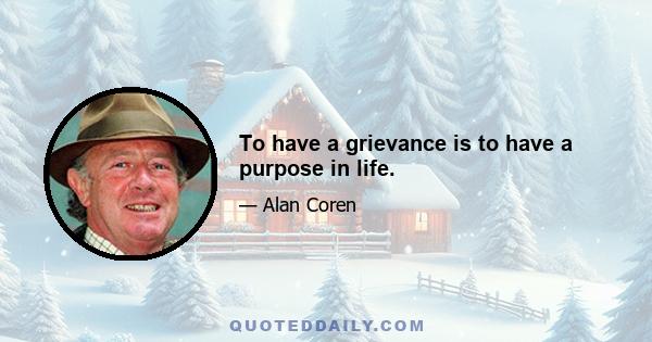 To have a grievance is to have a purpose in life.