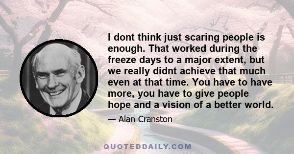 I dont think just scaring people is enough. That worked during the freeze days to a major extent, but we really didnt achieve that much even at that time. You have to have more, you have to give people hope and a vision 