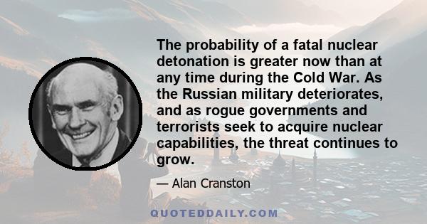 The probability of a fatal nuclear detonation is greater now than at any time during the Cold War. As the Russian military deteriorates, and as rogue governments and terrorists seek to acquire nuclear capabilities, the