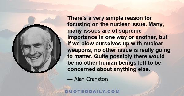 There's a very simple reason for focusing on the nuclear issue. Many, many issues are of supreme importance in one way or another, but if we blow ourselves up with nuclear weapons, no other issue is really going to