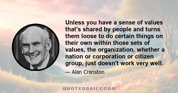 Unless you have a sense of values that's shared by people and turns them loose to do certain things on their own within those sets of values, the organization, whether a nation or corporation or citizen group, just