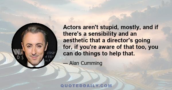 Actors aren't stupid, mostly, and if there's a sensibility and an aesthetic that a director's going for, if you're aware of that too, you can do things to help that.