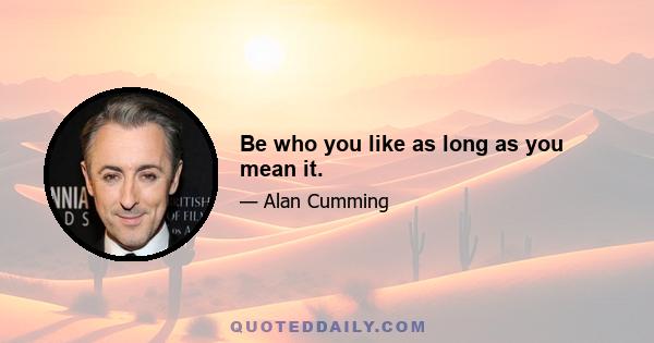 Be who you like as long as you mean it.