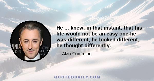 He ... knew, in that instant, that his life would not be an easy one-he was different, he looked different, he thought differently.