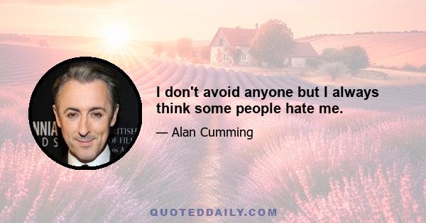 I don't avoid anyone but I always think some people hate me.