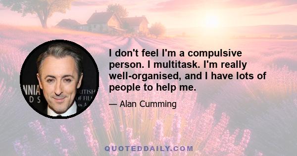 I don't feel I'm a compulsive person. I multitask. I'm really well-organised, and I have lots of people to help me.