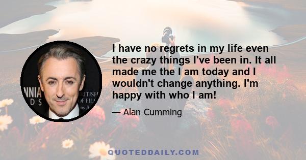 I have no regrets in my life even the crazy things I've been in. It all made me the I am today and I wouldn't change anything. I'm happy with who I am!