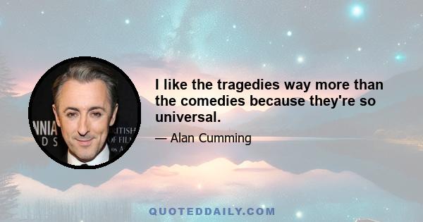 I like the tragedies way more than the comedies because they're so universal.