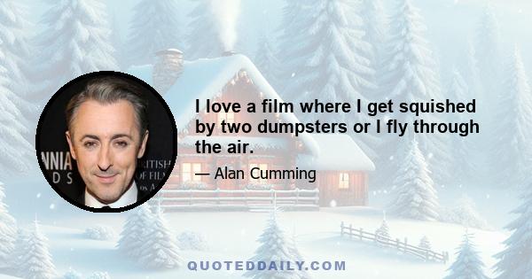 I love a film where I get squished by two dumpsters or I fly through the air.