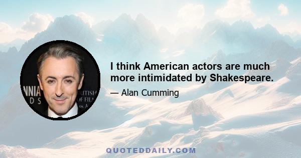 I think American actors are much more intimidated by Shakespeare.