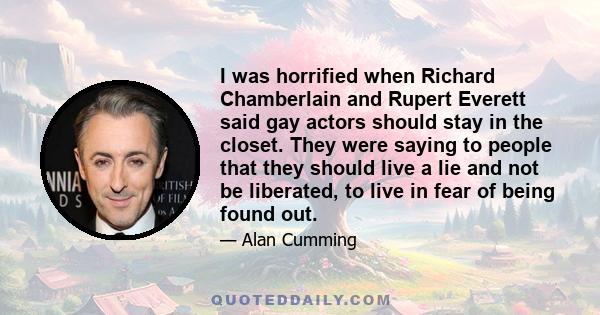 I was horrified when Richard Chamberlain and Rupert Everett said gay actors should stay in the closet. They were saying to people that they should live a lie and not be liberated, to live in fear of being found out.