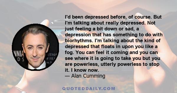 I'd been depressed before, of course. But I'm talking about really depressed. Not just feeling a bit down or sad, a depression that has something to do with biorhythms. I'm talking about the kind of depressed that