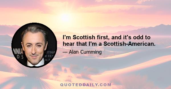 I'm Scottish first, and it's odd to hear that I'm a Scottish-American.