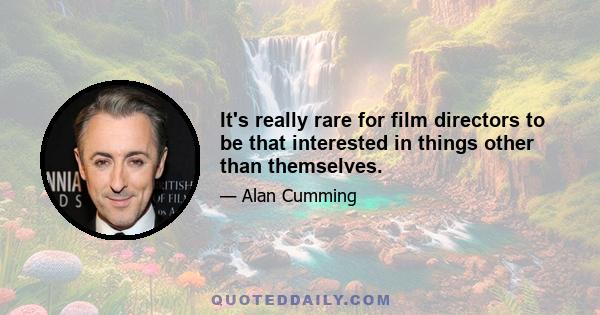 It's really rare for film directors to be that interested in things other than themselves.