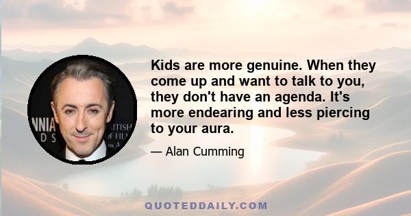 Kids are more genuine. When they come up and want to talk to you, they don't have an agenda. It's more endearing and less piercing to your aura.