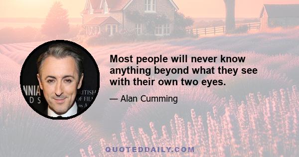 Most people will never know anything beyond what they see with their own two eyes.