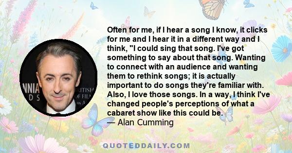 Often for me, if I hear a song I know, it clicks for me and I hear it in a different way and I think, I could sing that song. I've got something to say about that song. Wanting to connect with an audience and wanting